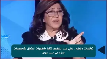 توقعات دقيقة.. ليلى عبد اللطيف تتنبأ بتطورات اغتيال شخصيات بارزة في حرب إيران